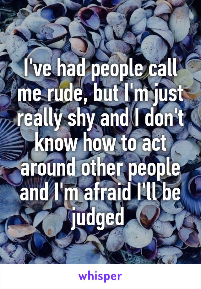 I've had people call me rude, but I'm just really shy and I don't know how to act around other people and I'm afraid I'll be judged 