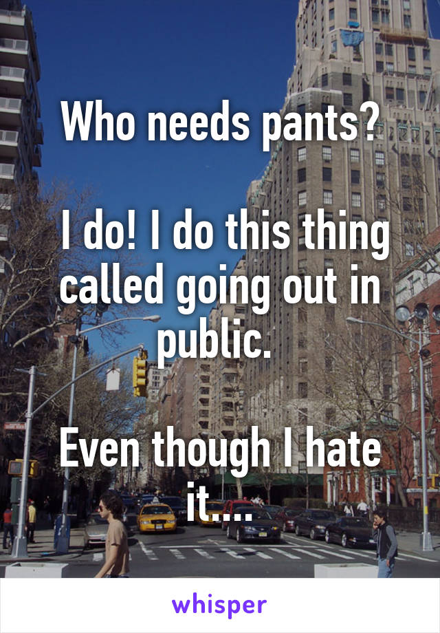 Who needs pants?

 I do! I do this thing called going out in public. 

Even though I hate it....