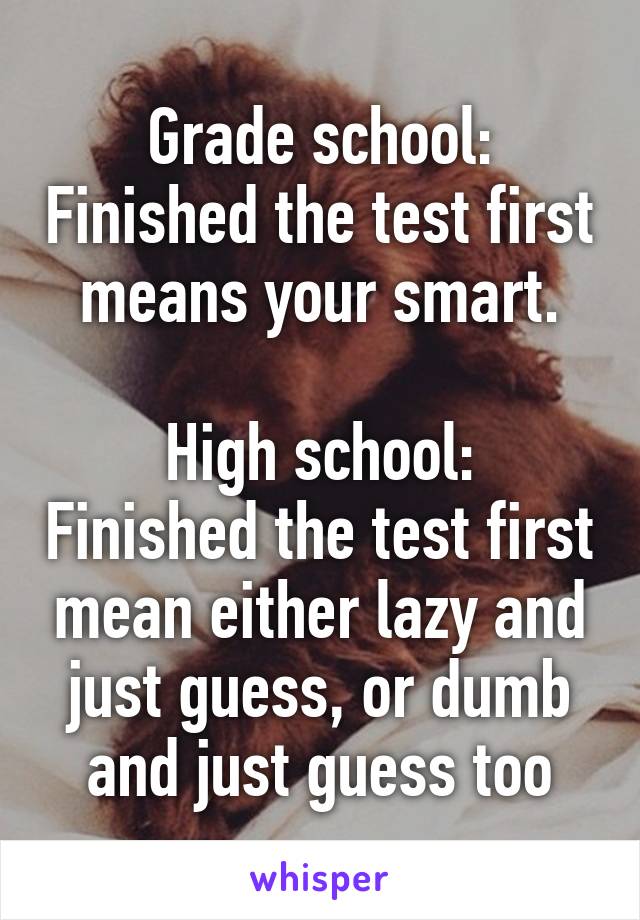 Grade school: Finished the test first means your smart.

High school: Finished the test first mean either lazy and just guess, or dumb and just guess too