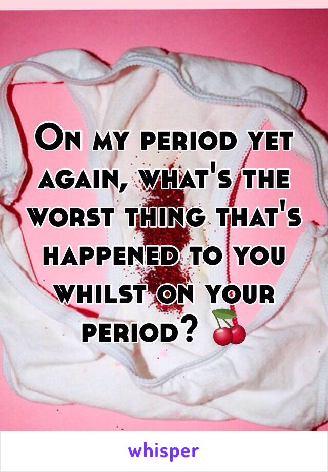 On my period yet again, what's the worst thing that's happened to you whilst on your period? 🍒