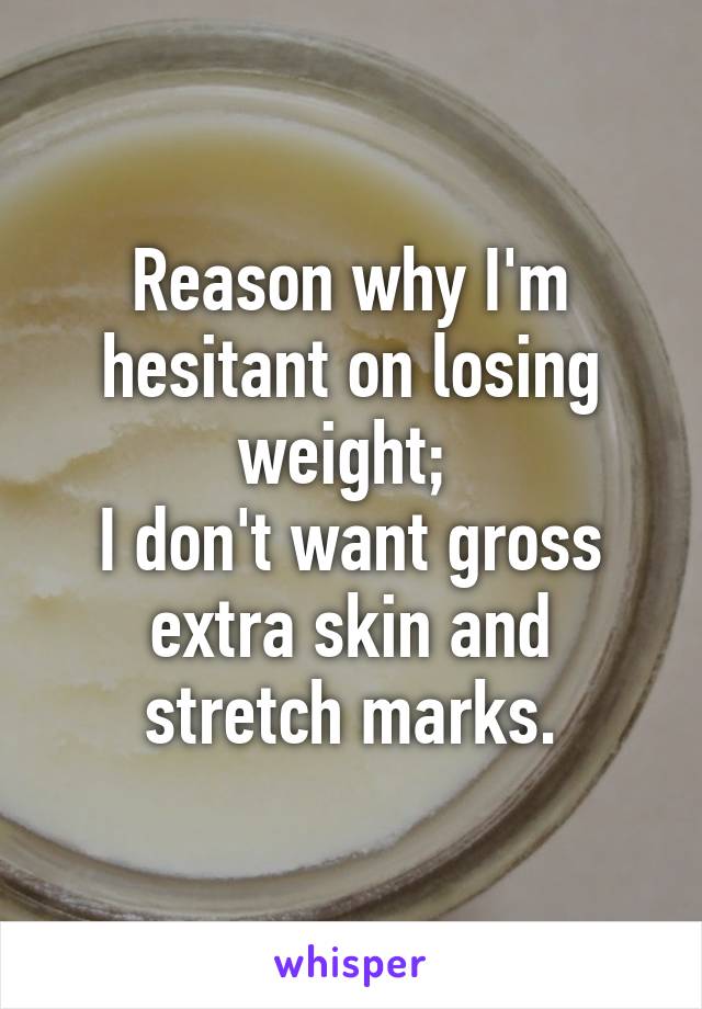 Reason why I'm hesitant on losing weight; 
I don't want gross extra skin and stretch marks.