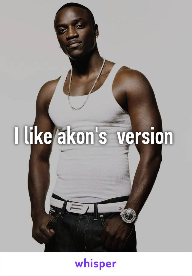 I like akon's  version 