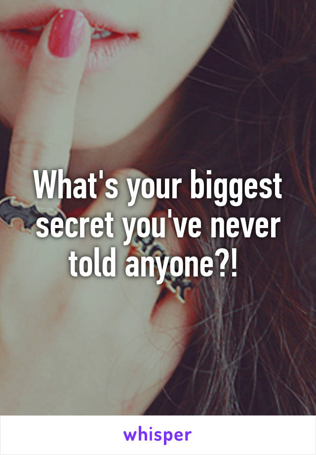 What's your biggest secret you've never told anyone?! 