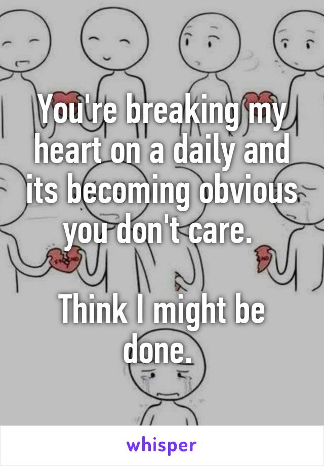 You're breaking my heart on a daily and its becoming obvious you don't care. 

Think I might be done. 