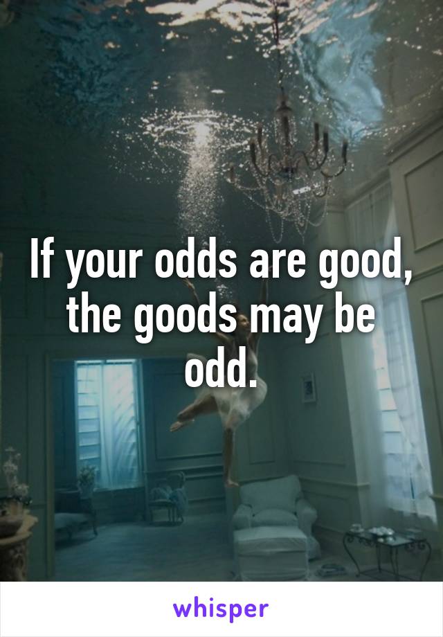 If your odds are good, the goods may be odd.