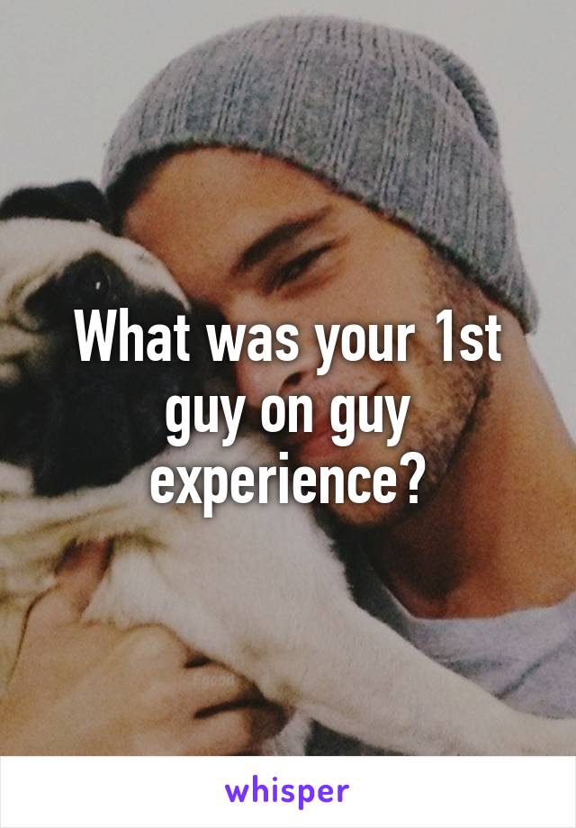 What was your 1st guy on guy experience?