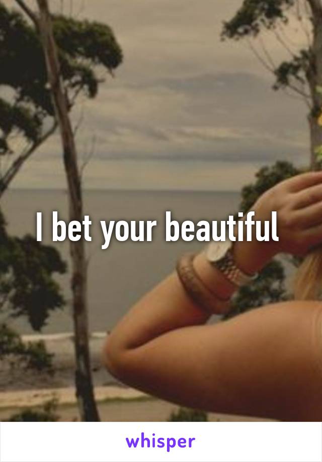 I bet your beautiful 