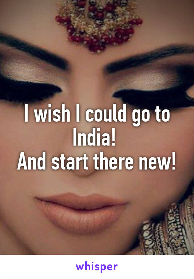 I wish I could go to India! 
And start there new!