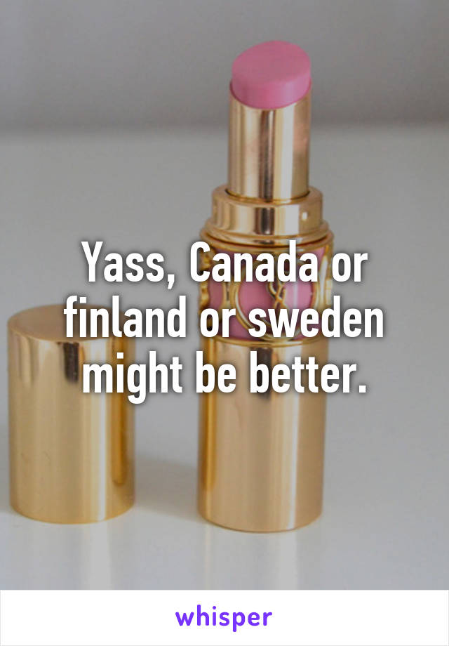 Yass, Canada or finland or sweden might be better.