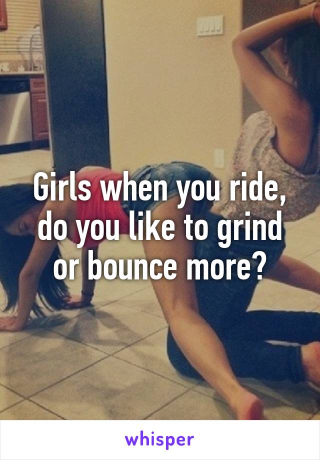 Girls when you ride, do you like to grind or bounce more?