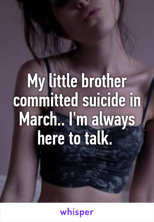 My little brother committed suicide in March.. I'm always here to talk. 