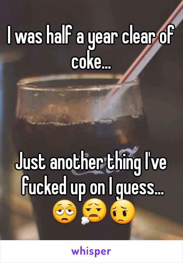 I was half a year clear of coke... 



Just another thing I've fucked up on I guess... 😩😧😔