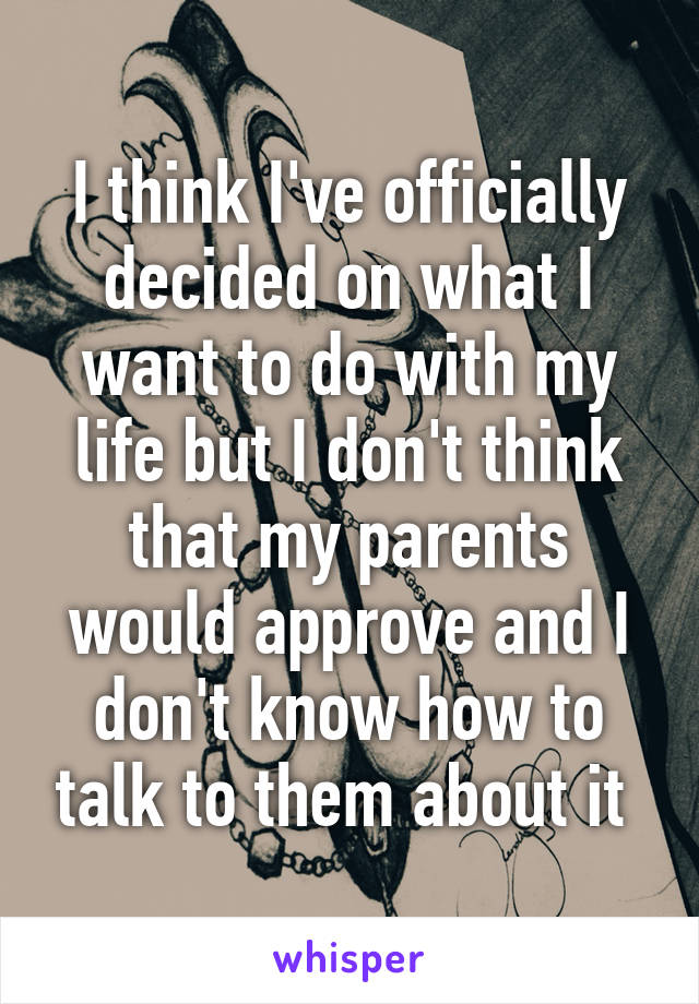 I think I've officially decided on what I want to do with my life but I don't think that my parents would approve and I don't know how to talk to them about it 