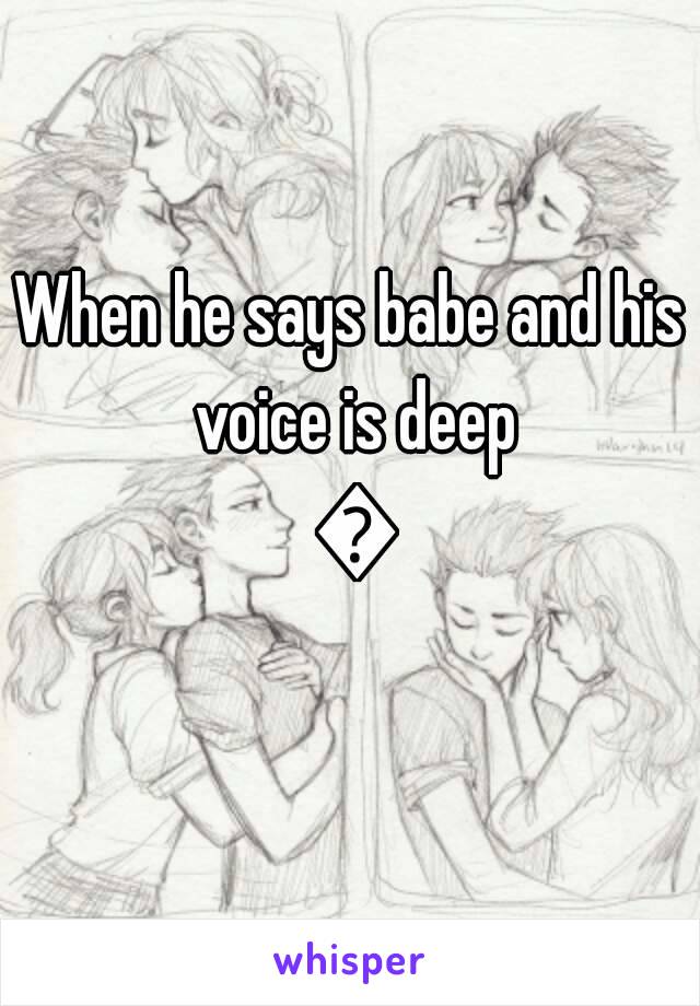 When he says babe and his voice is deep 😍