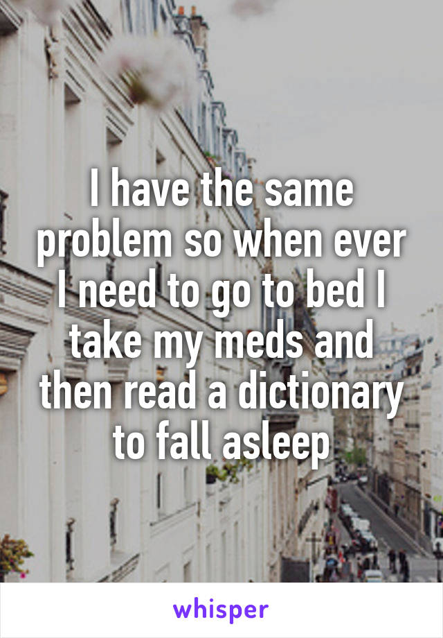 I have the same problem so when ever I need to go to bed I take my meds and then read a dictionary to fall asleep