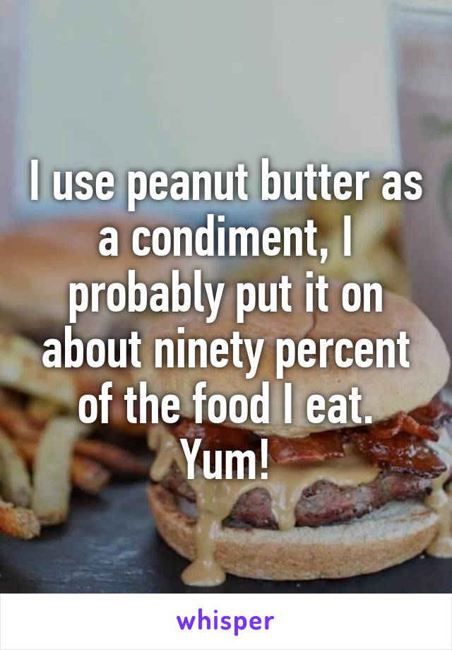 I use peanut butter as a condiment, I probably put it on about ninety percent of the food I eat.
Yum!