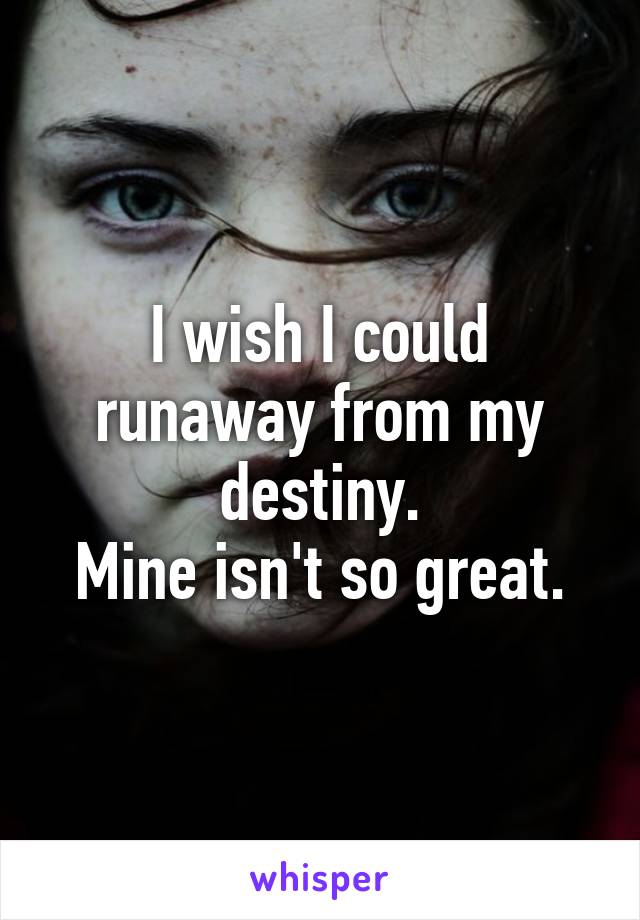 I wish I could runaway from my destiny.
Mine isn't so great.