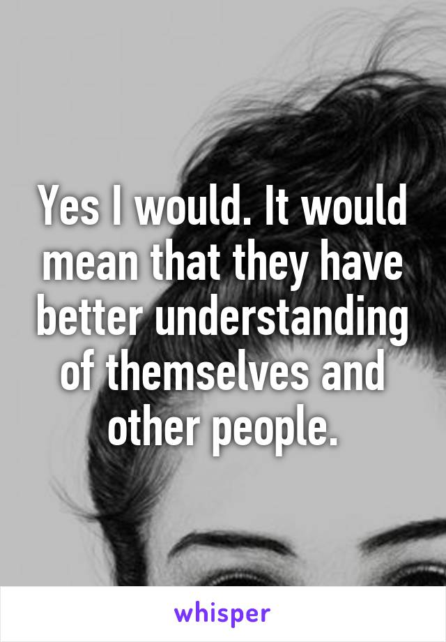 Yes I would. It would mean that they have better understanding of themselves and other people.