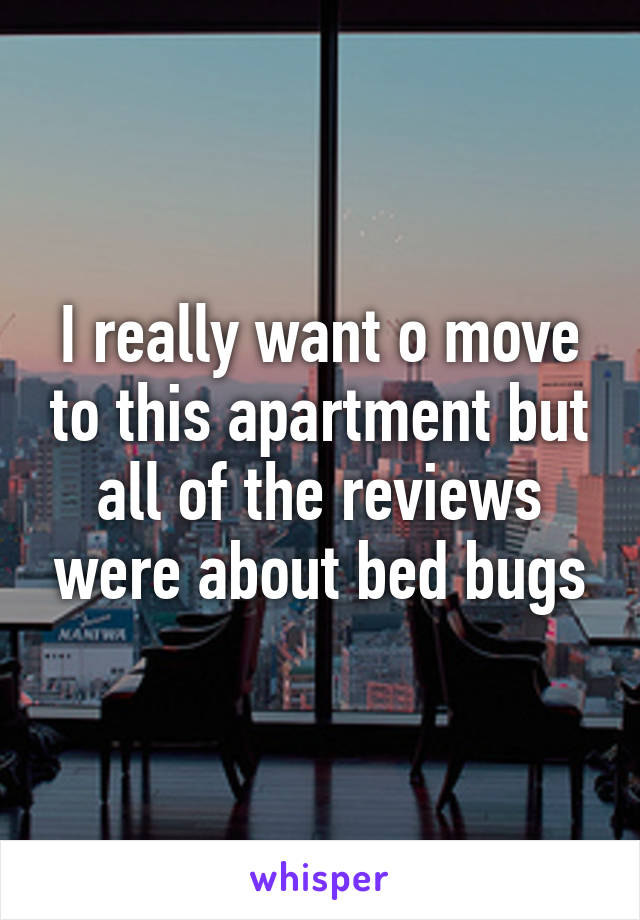 I really want o move to this apartment but all of the reviews were about bed bugs