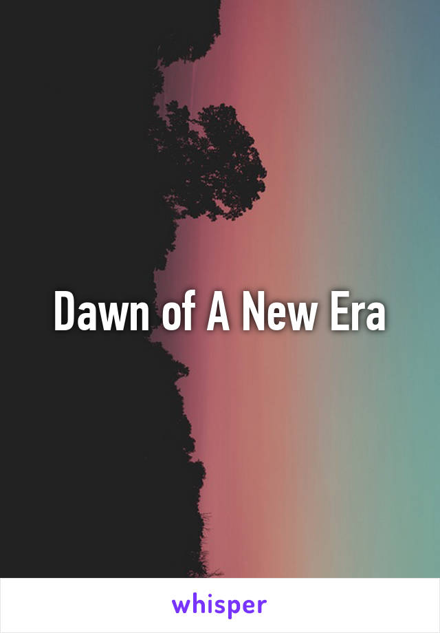 Dawn of A New Era