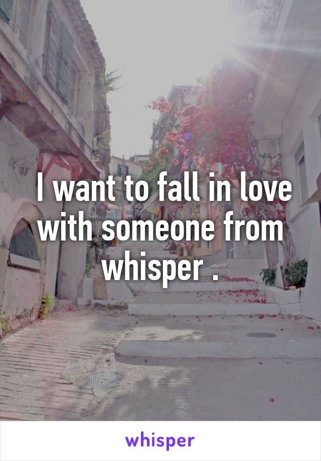  I want to fall in love with someone from whisper .