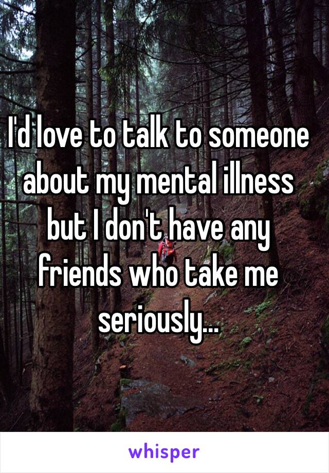 I'd love to talk to someone about my mental illness but I don't have any friends who take me seriously...