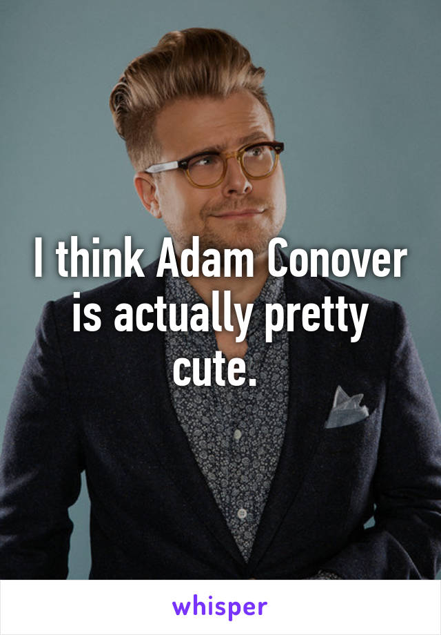 I think Adam Conover is actually pretty cute. 