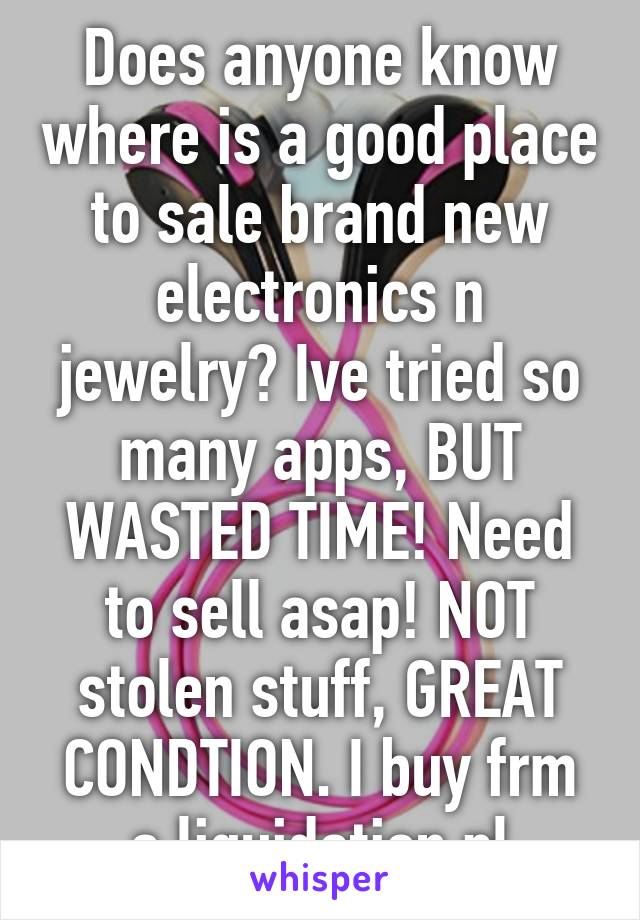 Does anyone know where is a good place to sale brand new electronics n jewelry? Ive tried so many apps, BUT WASTED TIME! Need to sell asap! NOT stolen stuff, GREAT CONDTION. I buy frm a liquidation pl