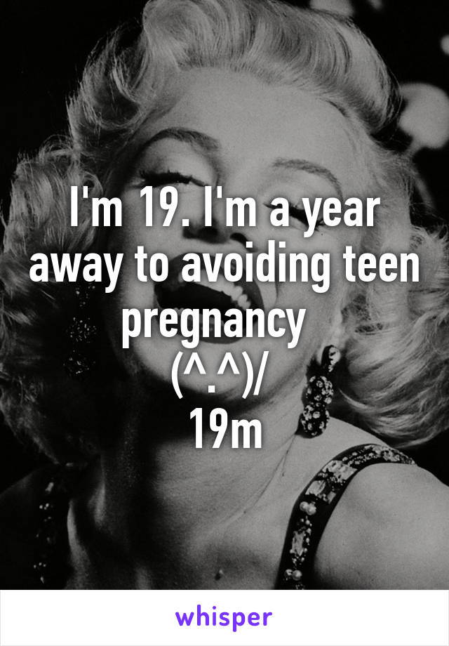 I'm 19. I'm a year away to avoiding teen pregnancy  
\(^.^)/ 
19m