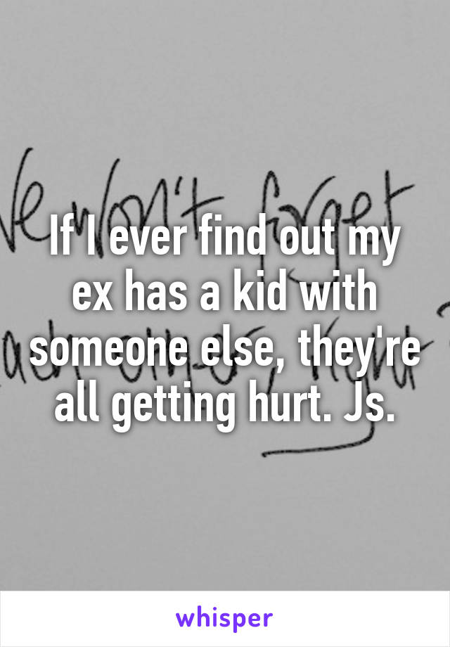 If I ever find out my ex has a kid with someone else, they're all getting hurt. Js.