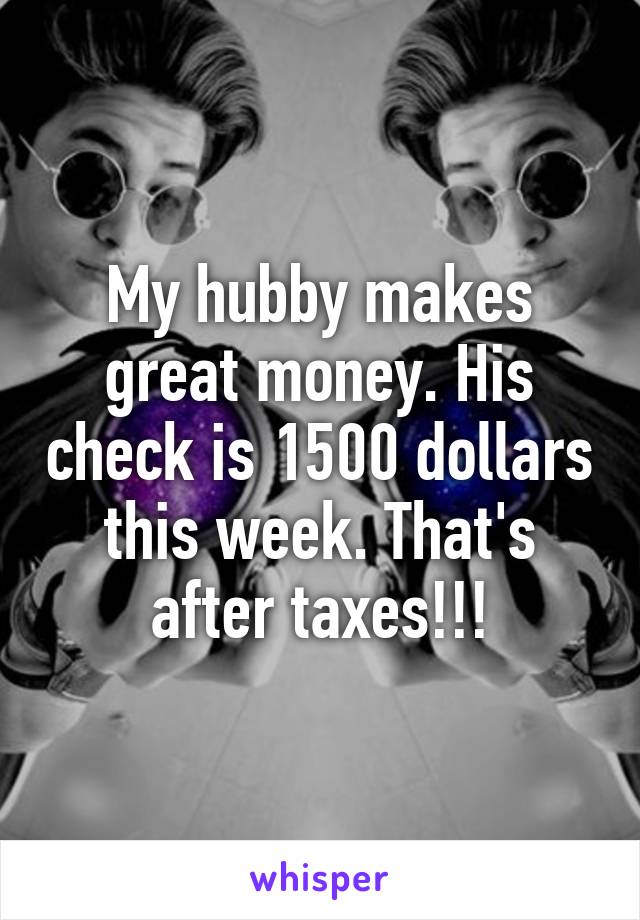 My hubby makes great money. His check is 1500 dollars this week. That's after taxes!!!