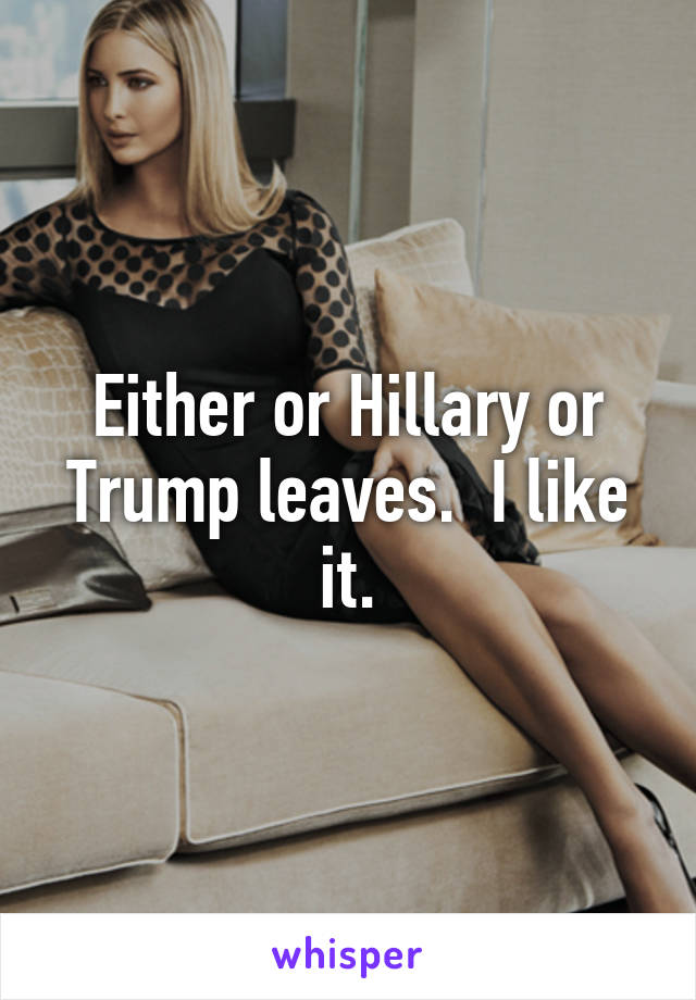 Either or Hillary or Trump leaves.  I like it.