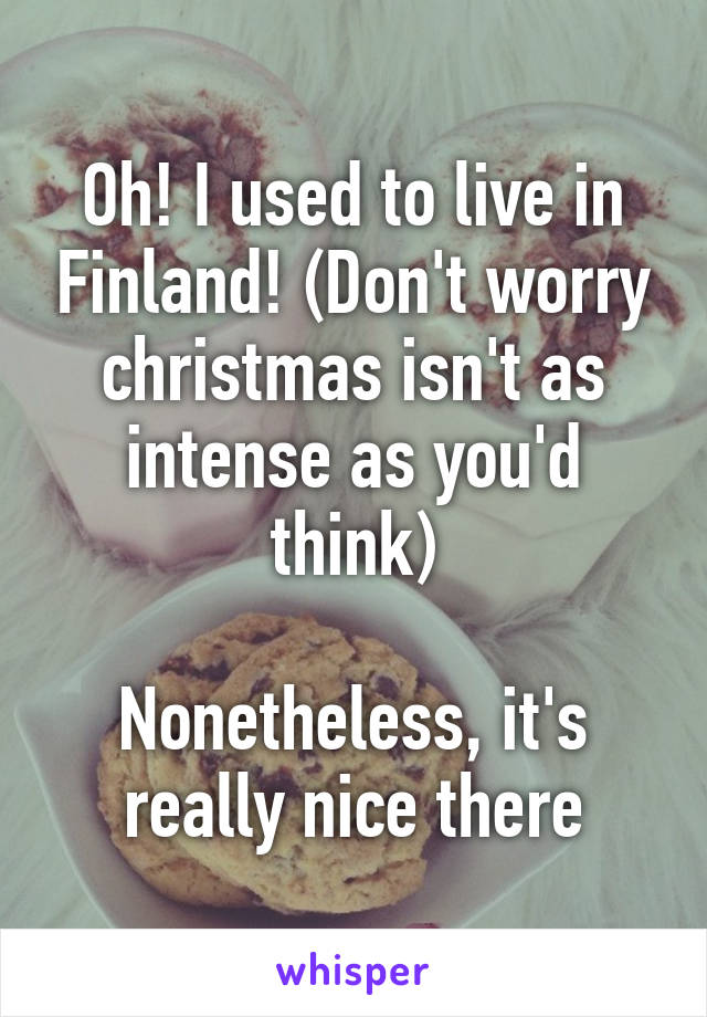 Oh! I used to live in Finland! (Don't worry christmas isn't as intense as you'd think)

Nonetheless, it's really nice there