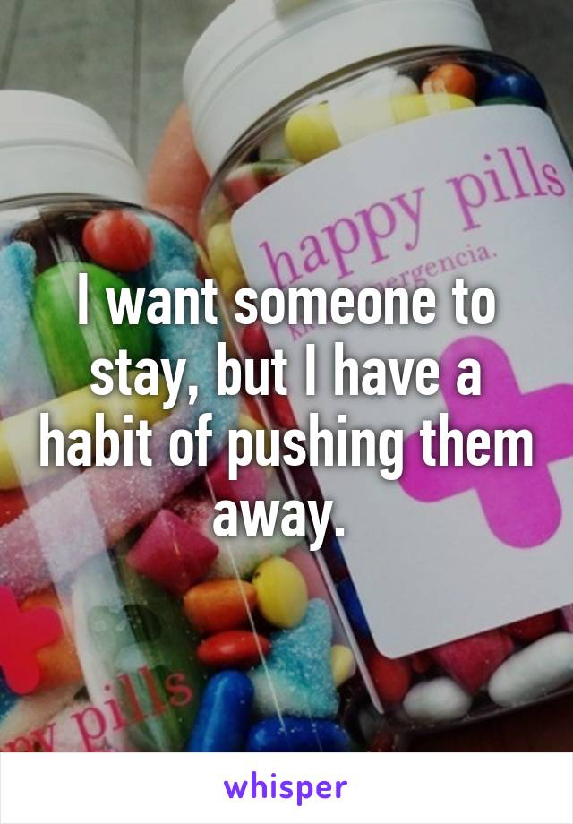 I want someone to stay, but I have a habit of pushing them away. 