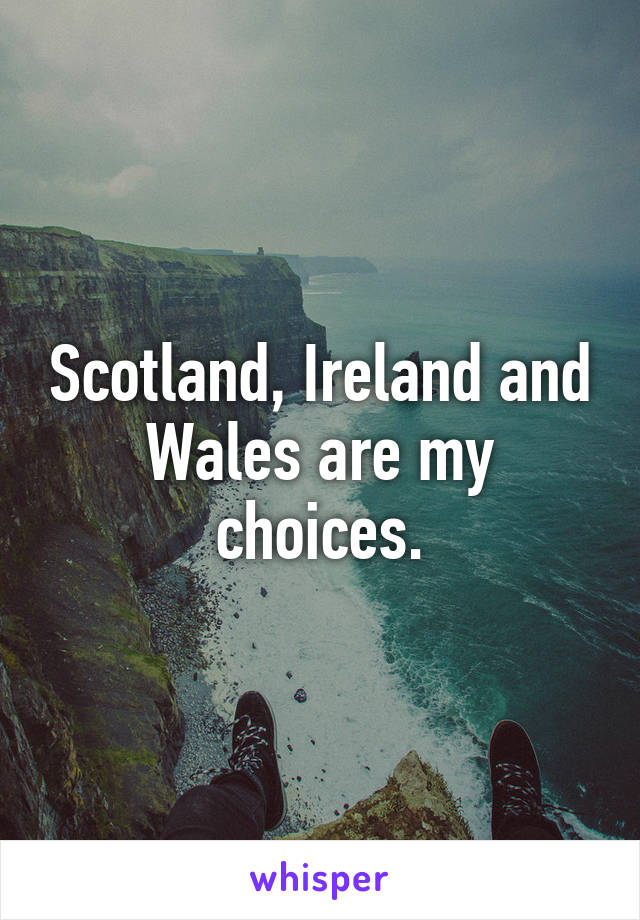 Scotland, Ireland and Wales are my choices.