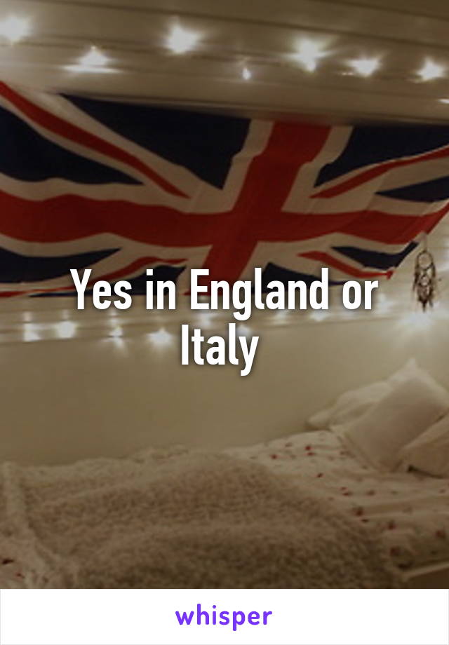 Yes in England or Italy 