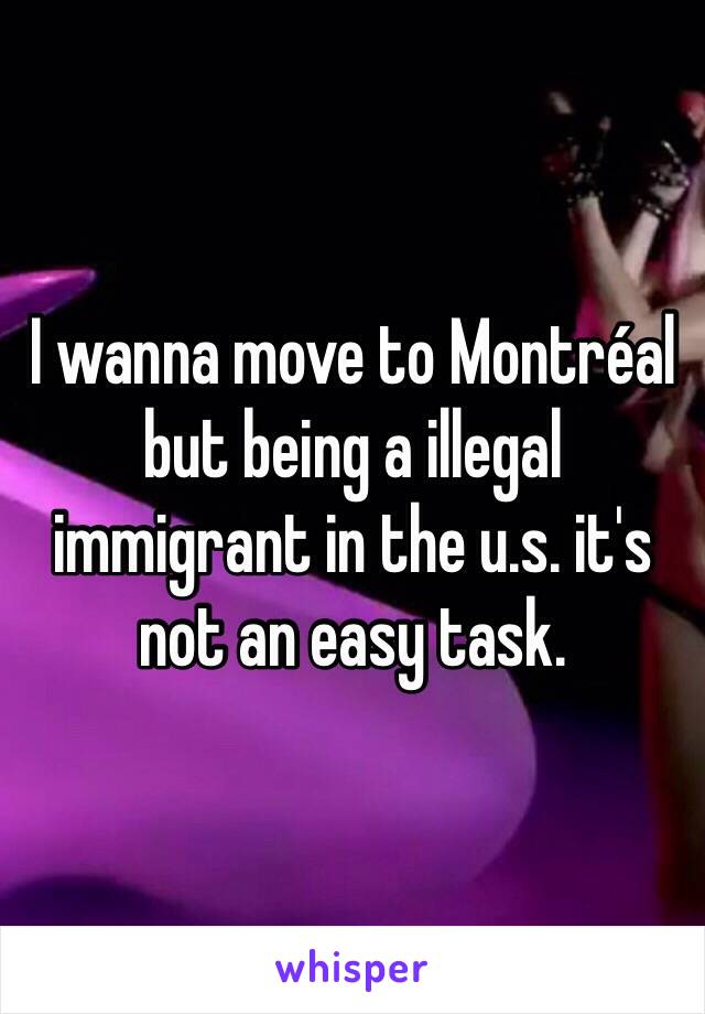 I wanna move to Montréal but being a illegal immigrant in the u.s. it's not an easy task.