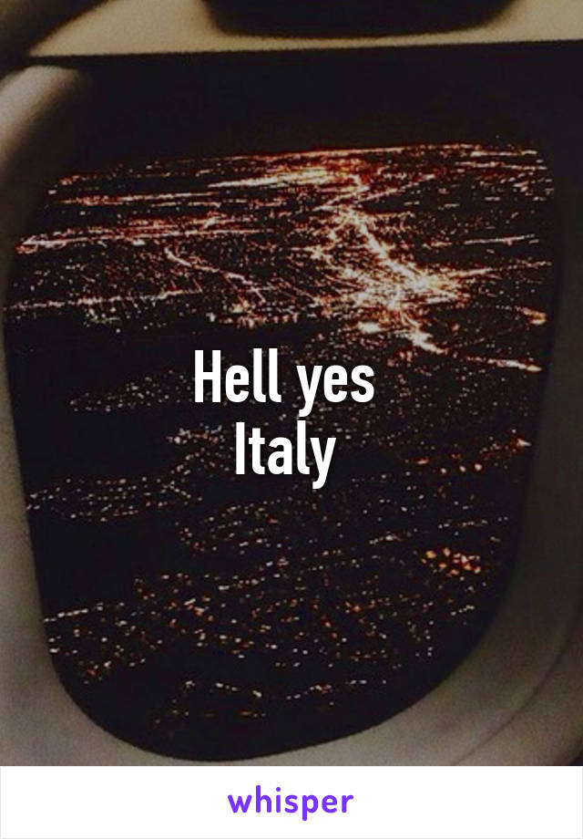 Hell yes 
Italy 