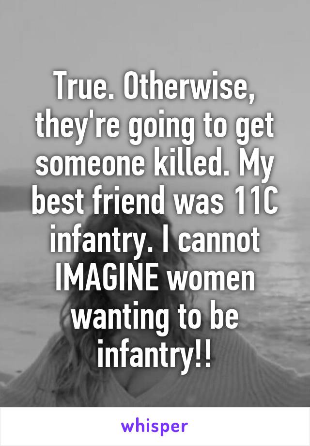 True. Otherwise, they're going to get someone killed. My best friend was 11C infantry. I cannot IMAGINE women wanting to be infantry!!