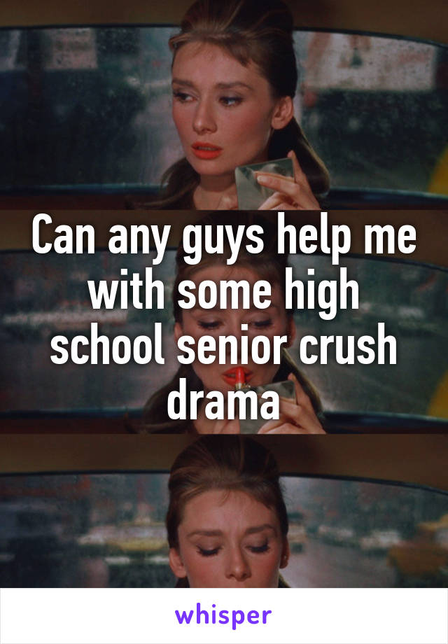 Can any guys help me with some high school senior crush drama