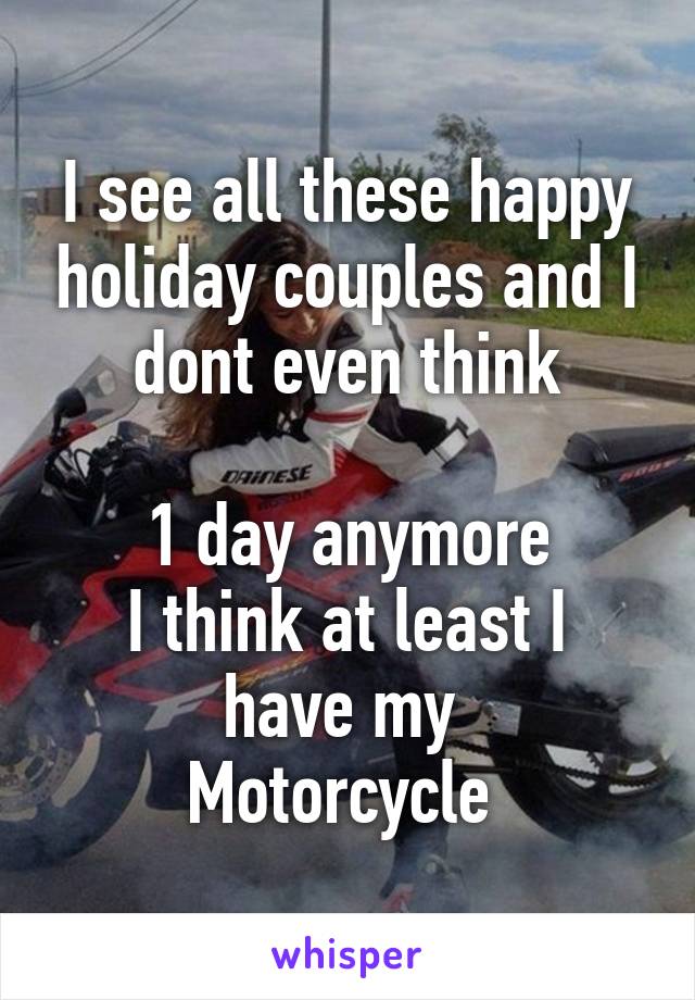 I see all these happy holiday couples and I dont even think

1 day anymore
I think at least I have my 
Motorcycle 