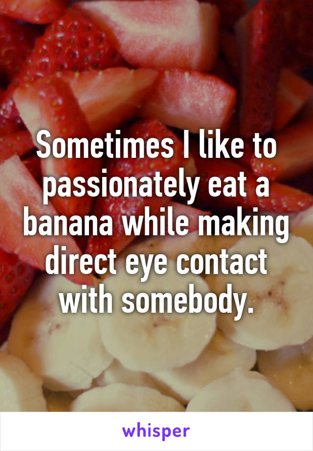 Sometimes I like to passionately eat a banana while making direct eye contact with somebody.