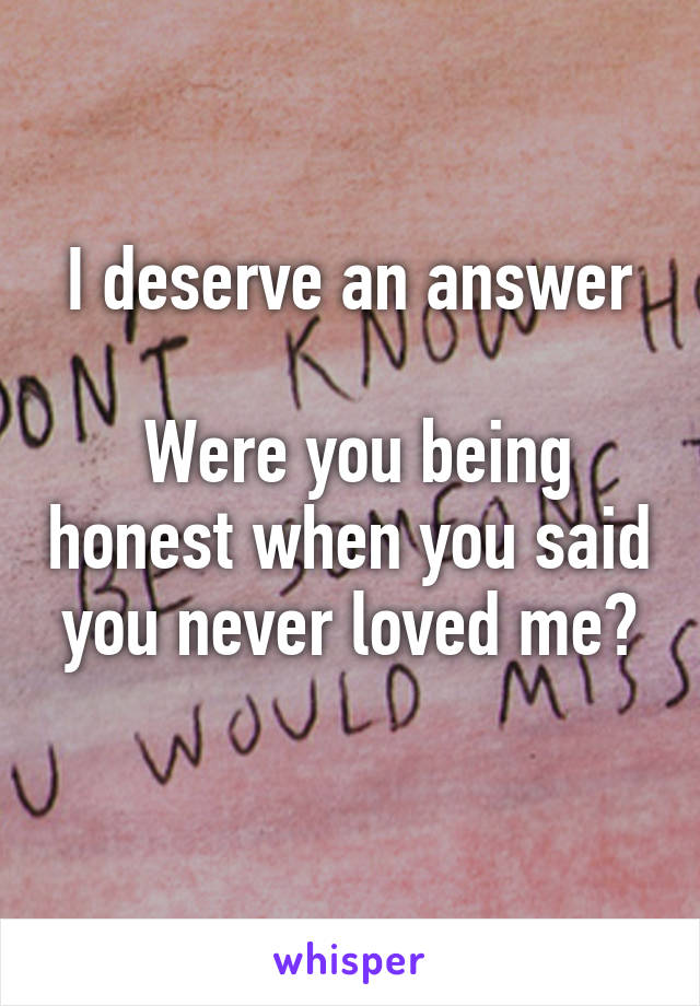 I deserve an answer

 Were you being honest when you said you never loved me?
