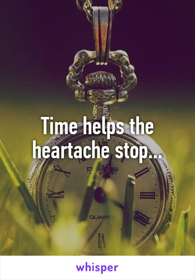 Time helps the heartache stop...