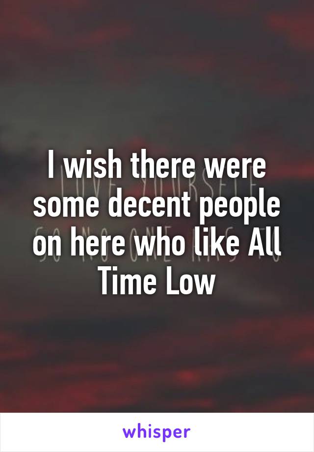 I wish there were some decent people on here who like All Time Low