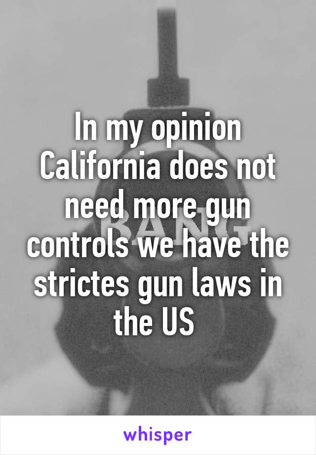 In my opinion California does not need more gun controls we have the strictes gun laws in the US 