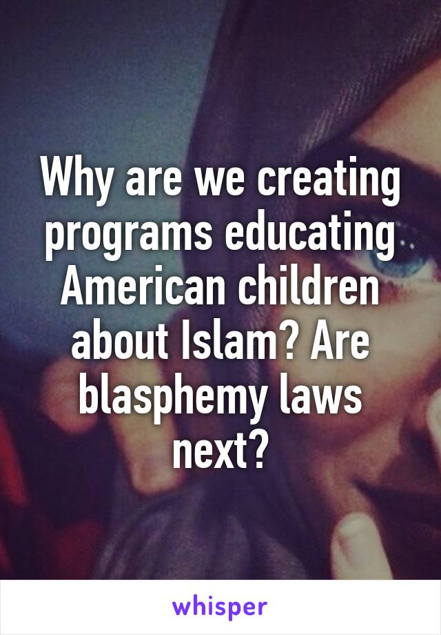 Why are we creating programs educating American children about Islam? Are blasphemy laws next?