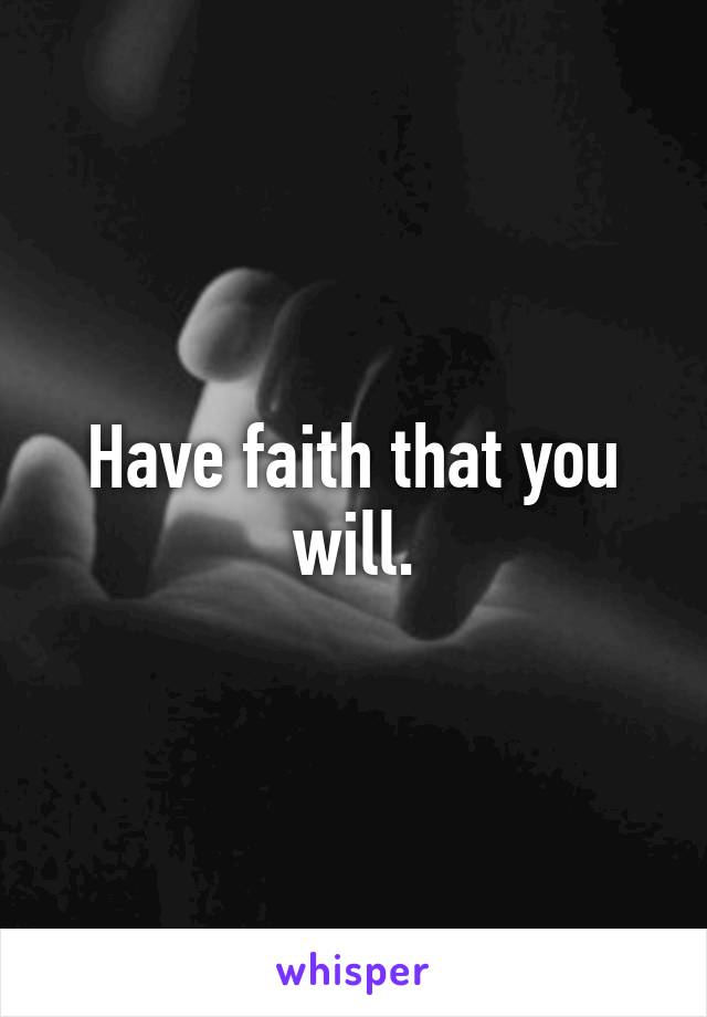 Have faith that you will.