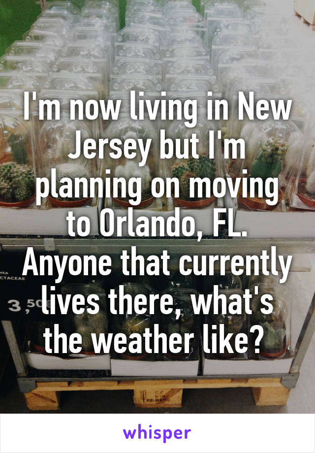 I'm now living in New Jersey but I'm planning on moving to Orlando, FL. Anyone that currently lives there, what's the weather like? 