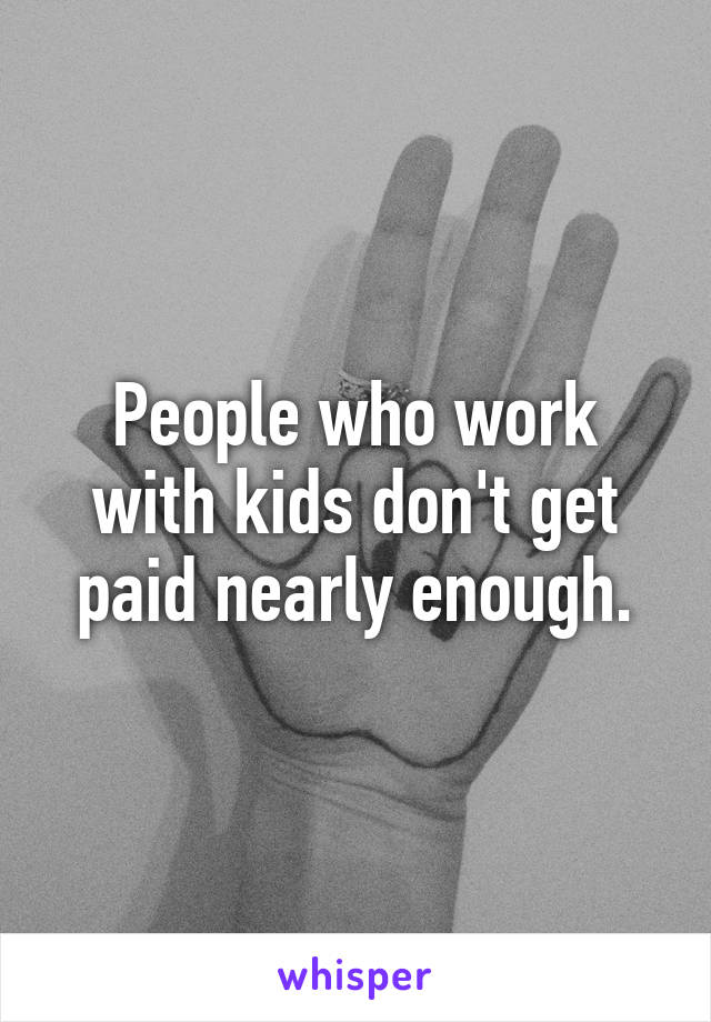 People who work with kids don't get paid nearly enough.